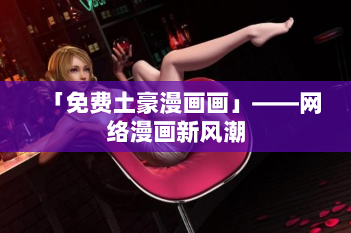 「免费土豪漫画画」——网络漫画新风潮