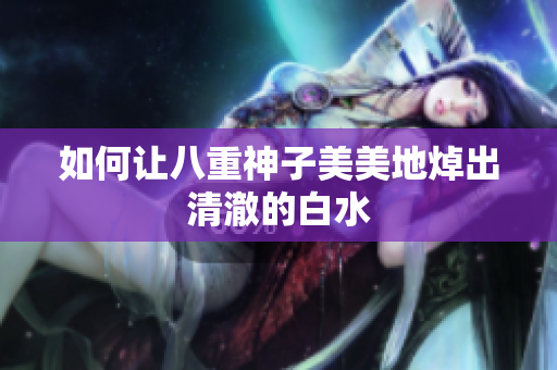 如何让八重神子美美地焯出清澈的白水