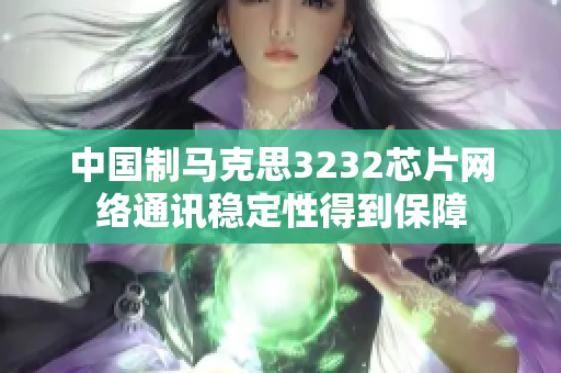 中国制马克思3232芯片网络通讯稳定性得到保障