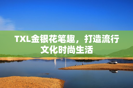 TXL金银花笔趣，打造流行文化时尚生活