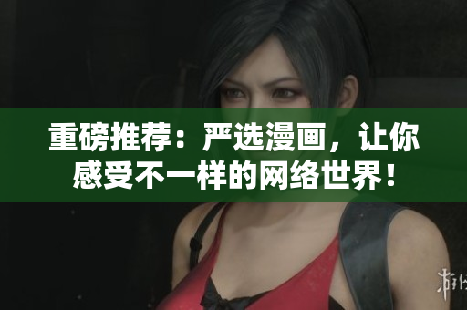 重磅推荐：严选漫画，让你感受不一样的网络世界！