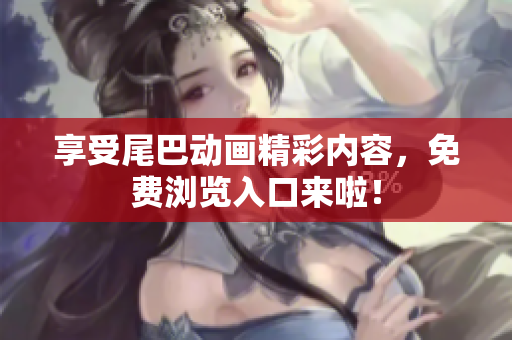 享受尾巴动画精彩内容，免费浏览入口来啦！