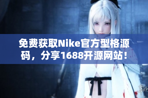 免费获取Nike官方型格源码，分享1688开源网站！