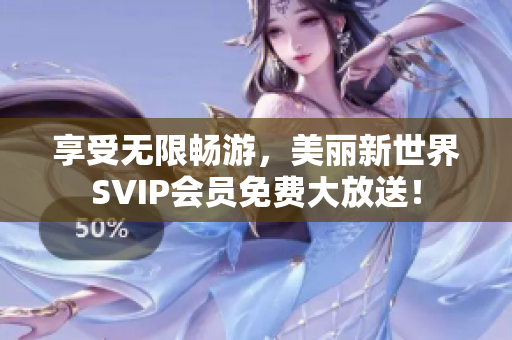 享受无限畅游，美丽新世界SVIP会员免费大放送！