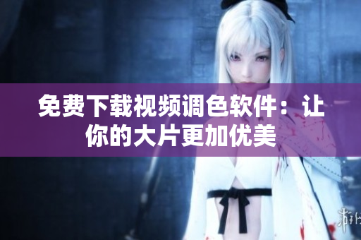 免费下载视频调色软件：让你的大片更加优美
