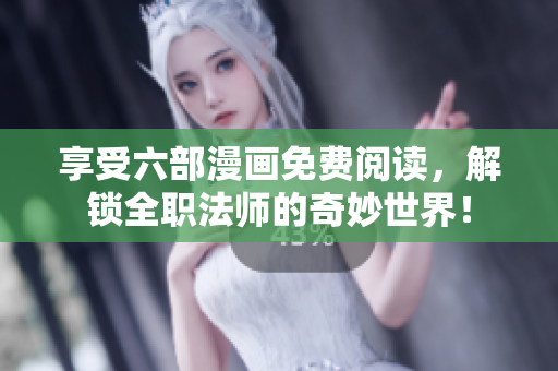 享受六部漫画免费阅读，解锁全职法师的奇妙世界！