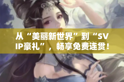 从“美丽新世界”到“SVIP豪礼”，畅享免费连贯！