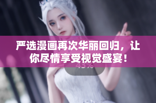 严选漫画再次华丽回归，让你尽情享受视觉盛宴！