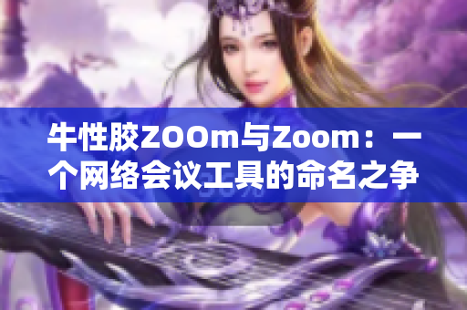 牛性胶ZOOm与Zoom：一个网络会议工具的命名之争