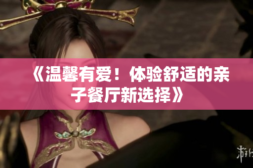 《温馨有爱！体验舒适的亲子餐厅新选择》