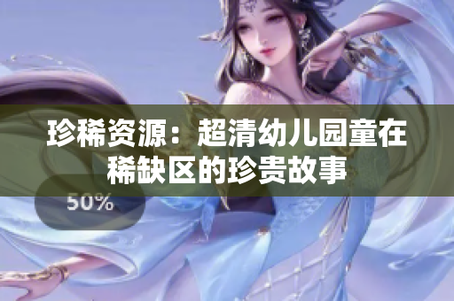 珍稀资源：超清幼儿园童在稀缺区的珍贵故事