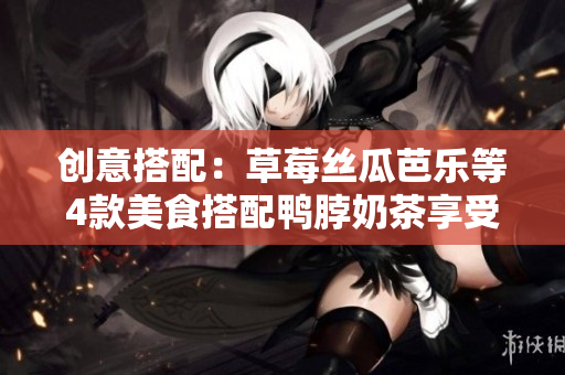 创意搭配：草莓丝瓜芭乐等4款美食搭配鸭脖奶茶享受美味!
