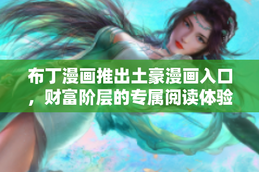 布丁漫画推出土豪漫画入口，财富阶层的专属阅读体验