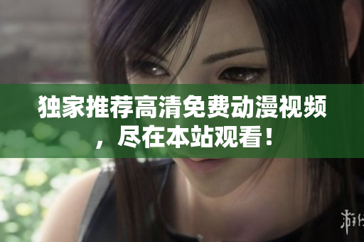 独家推荐高清免费动漫视频，尽在本站观看！