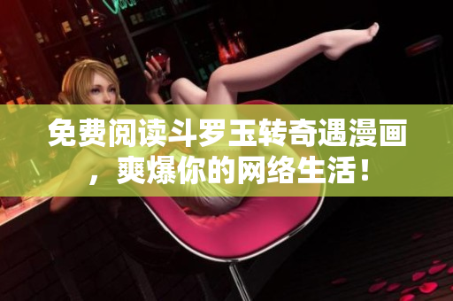 免费阅读斗罗玉转奇遇漫画，爽爆你的网络生活！