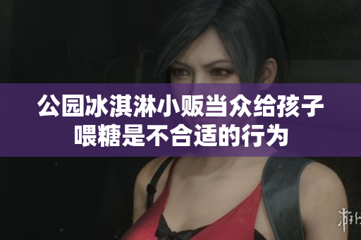 公园冰淇淋小贩当众给孩子喂糖是不合适的行为