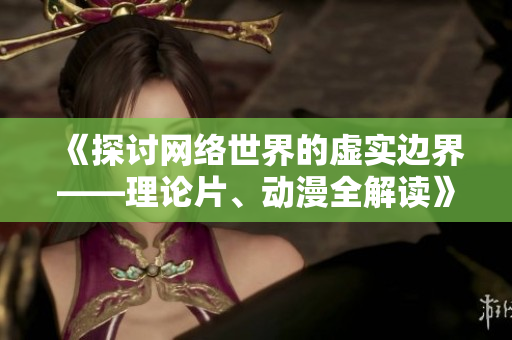 《探讨网络世界的虚实边界——理论片、动漫全解读》