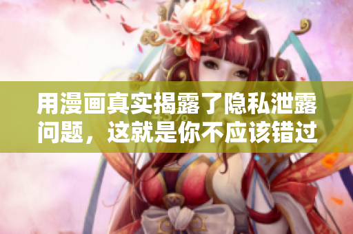 用漫画真实揭露了隐私泄露问题，这就是你不应该错过的！