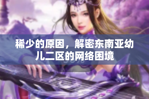 稀少的原因，解密东南亚幼儿二区的网络困境