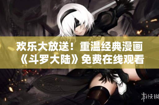 欢乐大放送！重温经典漫画《斗罗大陆》免费在线观看