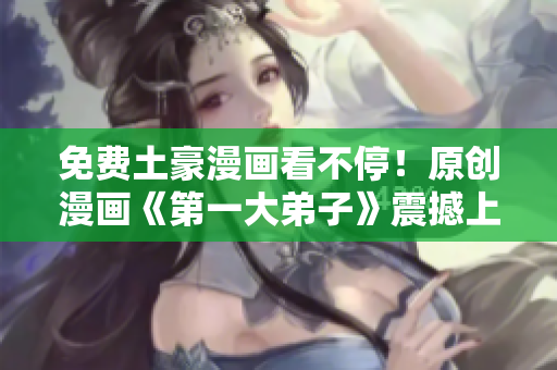 免费土豪漫画看不停！原创漫画《第一大弟子》震撼上线！