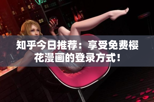 知乎今日推荐：享受免费樱花漫画的登录方式！