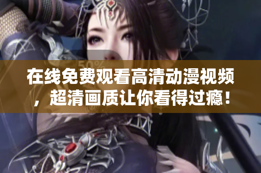 在线免费观看高清动漫视频，超清画质让你看得过瘾！