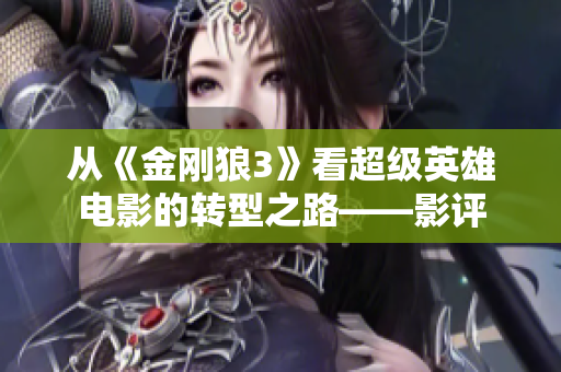 从《金刚狼3》看超级英雄电影的转型之路——影评