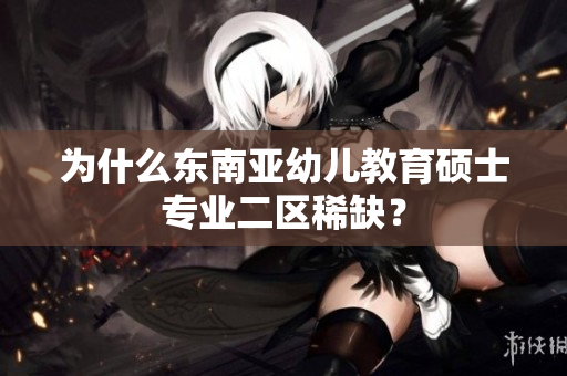 为什么东南亚幼儿教育硕士专业二区稀缺？