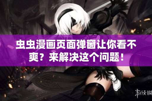 虫虫漫画页面弹窗让你看不爽？来解决这个问题！