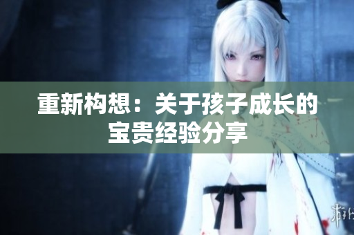 重新构想：关于孩子成长的宝贵经验分享