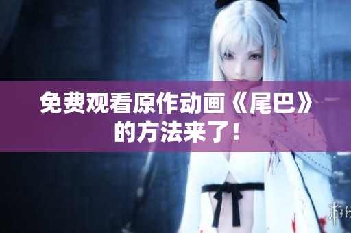 免费观看原作动画《尾巴》的方法来了！