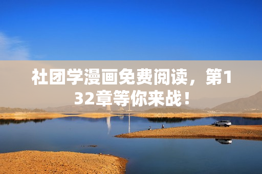 社团学漫画免费阅读，第132章等你来战！