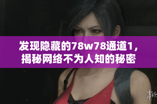 发现隐藏的78w78通道1，揭秘网络不为人知的秘密