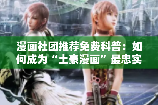 漫画社团推荐免费科普：如何成为“土豪漫画”最忠实的粉丝？