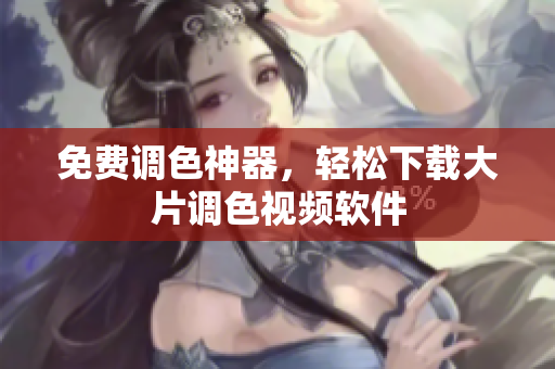 免费调色神器，轻松下载大片调色视频软件