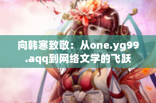向韩寒致敬：从one.yg99.aqq到网络文学的飞跃