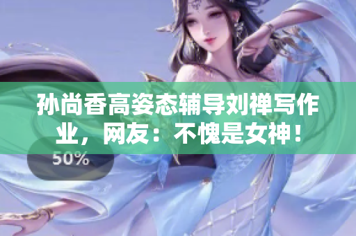 孙尚香高姿态辅导刘禅写作业，网友：不愧是女神！