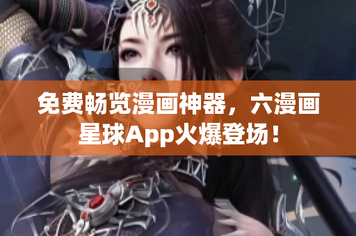 免费畅览漫画神器，六漫画星球App火爆登场！