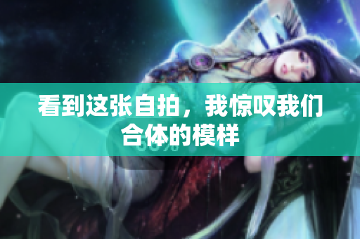 看到这张自拍，我惊叹我们合体的模样