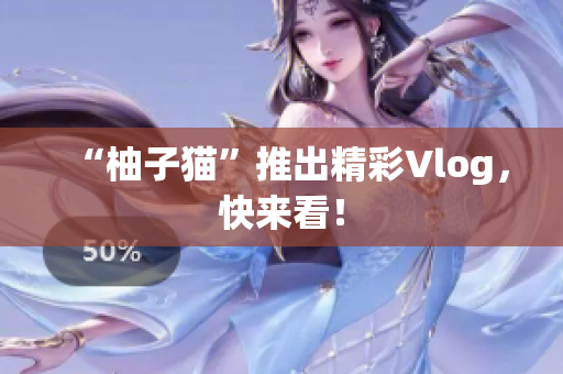 “柚子猫”推出精彩Vlog，快来看！