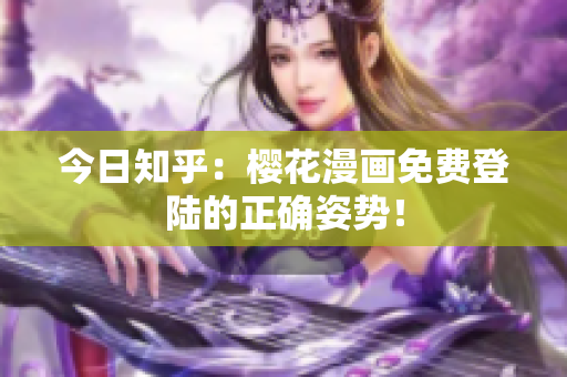 今日知乎：樱花漫画免费登陆的正确姿势！