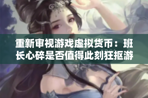 重新审视游戏虚拟货币：班长心碎是否值得此刻狂抠游戏币？