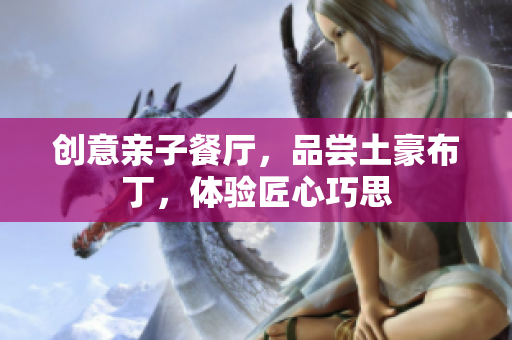 创意亲子餐厅，品尝土豪布丁，体验匠心巧思