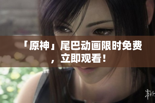 「原神」尾巴动画限时免费，立即观看！