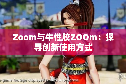 Zoom与牛性胶ZOOm：探寻创新使用方式