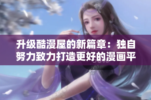 升级酷漫屋的新篇章：独自努力致力打造更好的漫画平台