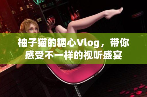柚子猫的糖心Vlog，带你感受不一样的视听盛宴