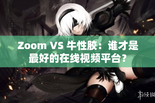 Zoom VS 牛性胶：谁才是最好的在线视频平台？