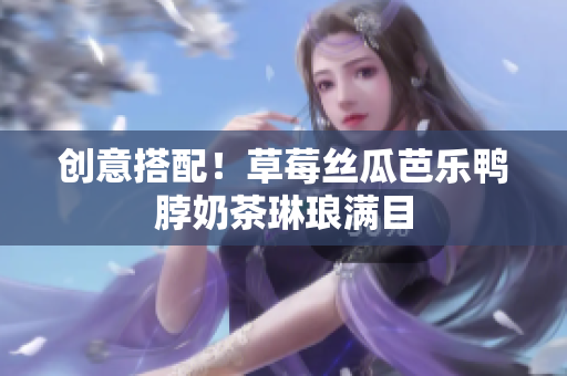 创意搭配！草莓丝瓜芭乐鸭脖奶茶琳琅满目
